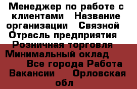 Менеджер по работе с клиентами › Название организации ­ Связной › Отрасль предприятия ­ Розничная торговля › Минимальный оклад ­ 32 000 - Все города Работа » Вакансии   . Орловская обл.